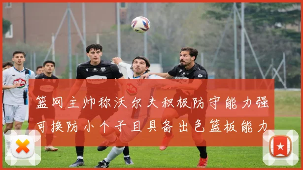 篮网主帅称沃尔夫积极防守能力强可换防小个子且具备出色篮板能力