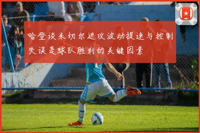 哈登谈米切尔进攻波动提速与控制失误是球队胜利的关键因素