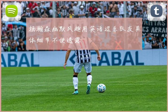 杨瀚森幽默风趣用英语逗乐队友具体细节不便透露