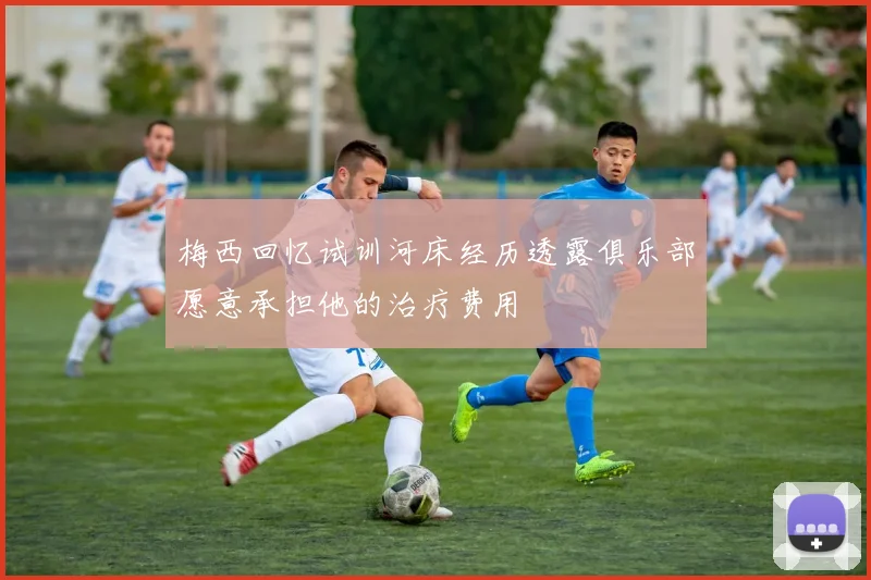 梅西回忆试训河床经历透露俱乐部愿意承担他的治疗费用