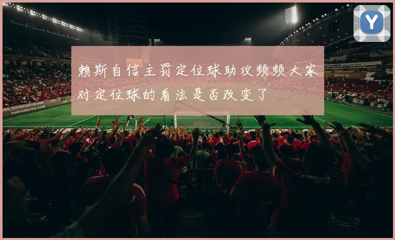 赖斯自信主罚定位球助攻频频大家对定位球的看法是否改变了