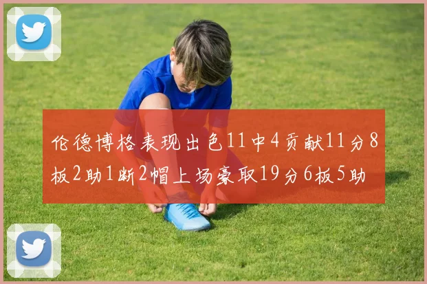 伦德博格表现出色11中4贡献11分8板2助1断2帽上场豪取19分6板5助