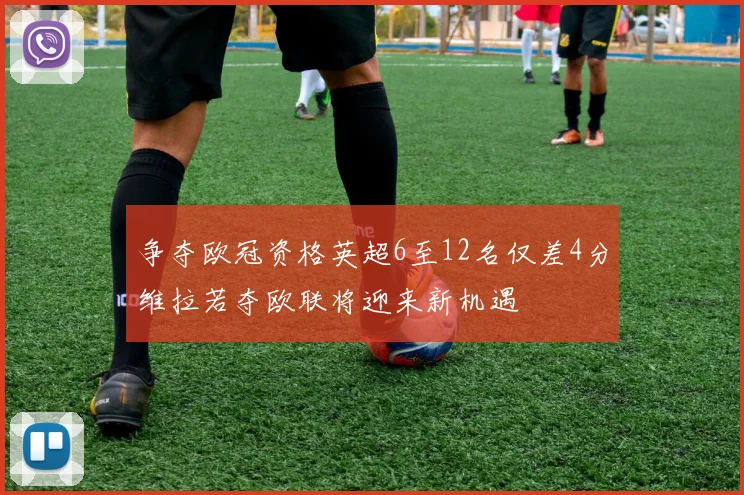 争夺欧冠资格英超6至12名仅差4分维拉若夺欧联将迎来新机遇