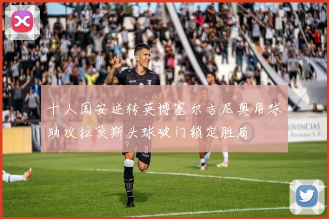 十人国安逆转英博塞尔吉尼奥角球助攻拉莫斯头球破门锁定胜局
