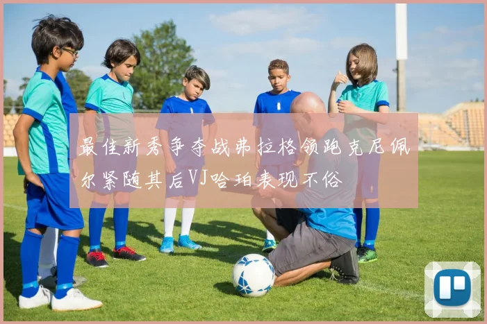 最佳新秀争夺战弗拉格领跑克尼佩尔紧随其后VJ哈珀表现不俗