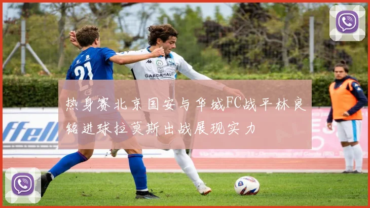 热身赛北京国安与华城FC战平林良铭进球拉莫斯出战展现实力