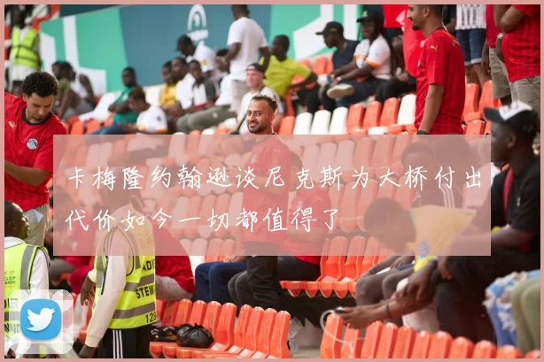 卡梅隆约翰逊谈尼克斯为大桥付出代价如今一切都值得了