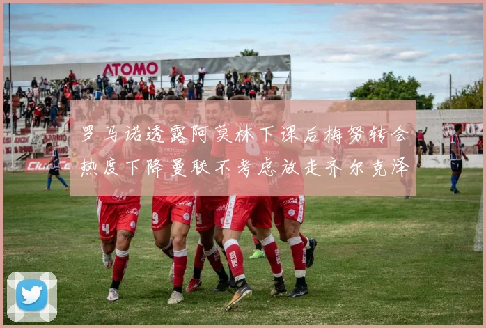 罗马诺透露阿莫林下课后梅努转会热度下降曼联不考虑放走齐尔克泽
