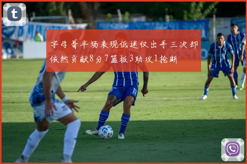 字母哥半场表现低迷仅出手三次却依然贡献8分7篮板3助攻1抢断