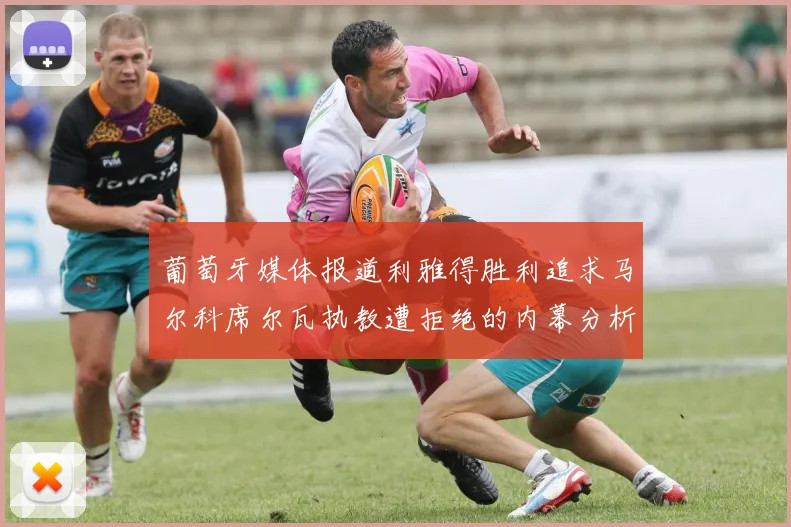 葡萄牙媒体报道利雅得胜利追求马尔科席尔瓦执教遭拒绝的内幕分析