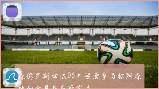 森德罗斯回忆06年逆袭皇马称阿森纳如今具备争冠实力