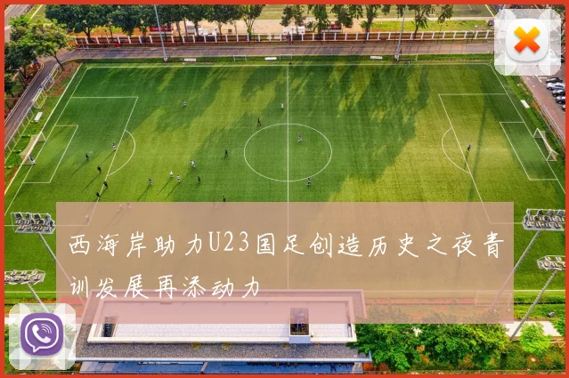 西海岸助力U23国足创造历史之夜青训发展再添动力