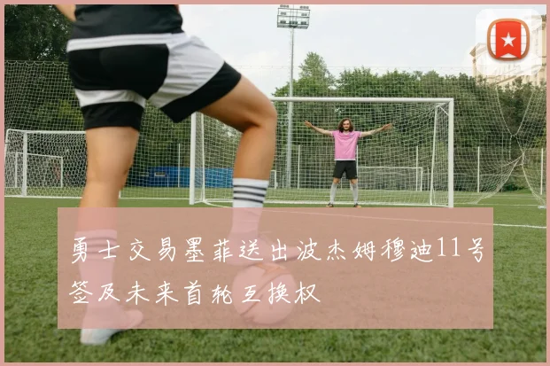 勇士交易墨菲送出波杰姆穆迪11号签及未来首轮互换权