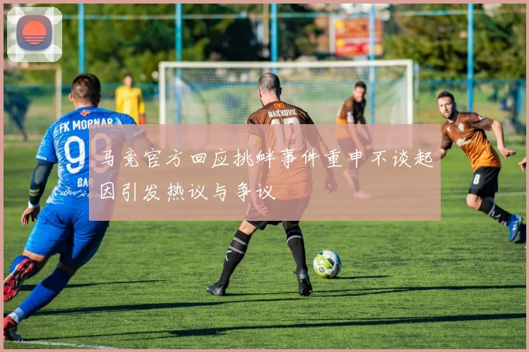 马竞官方回应挑衅事件重申不谈起因引发热议与争议