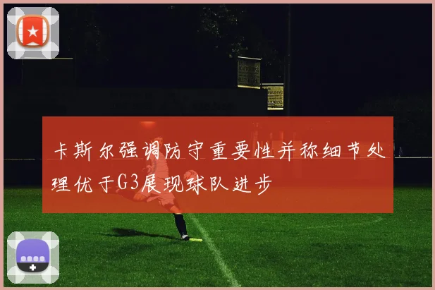 卡斯尔强调防守重要性并称细节处理优于G3展现球队进步