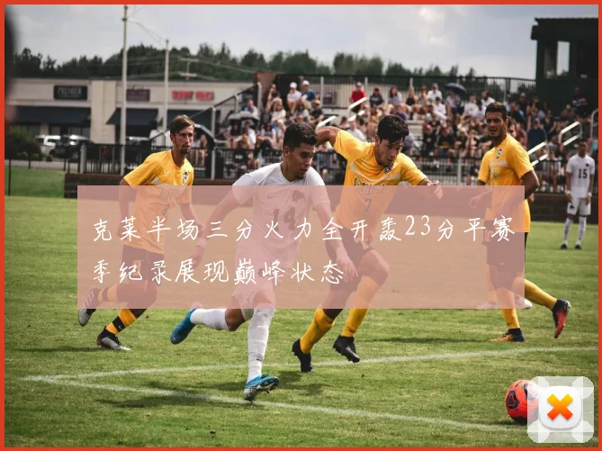 克莱半场三分火力全开轰23分平赛季纪录展现巅峰状态